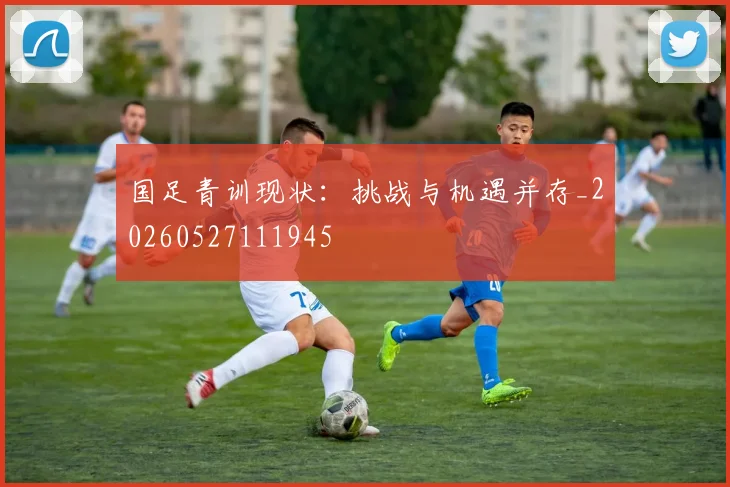 国足青训现状:挑战与机遇并存_20260527111945