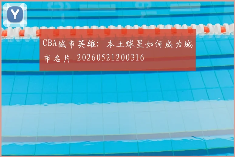 CBA城市英雄：本土球星如何成为城市名片_20260521200316