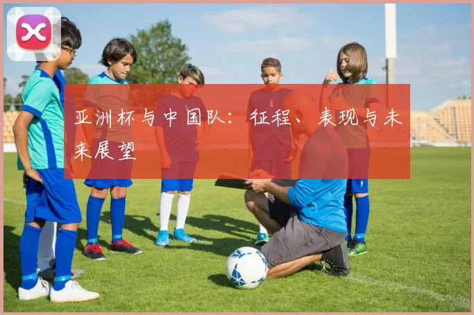 亚洲杯与中国队：征程、表现与未来展望