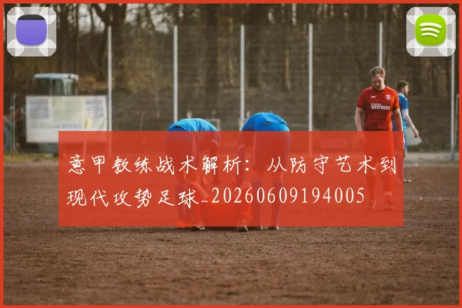 意甲教练战术解析：从防守艺术到现代攻势足球_20260609194005
