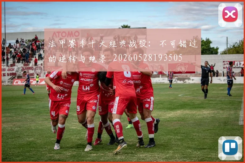 法甲赛季十大经典战役：不可错过的逆转与绝杀_20260528193505