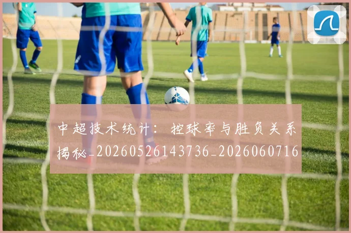 中超技术统计:控球率与胜负关系揭秘_20260526143736_20260607160746