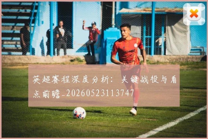 英超赛程深度分析：关键战役与看点前瞻_20260523113747