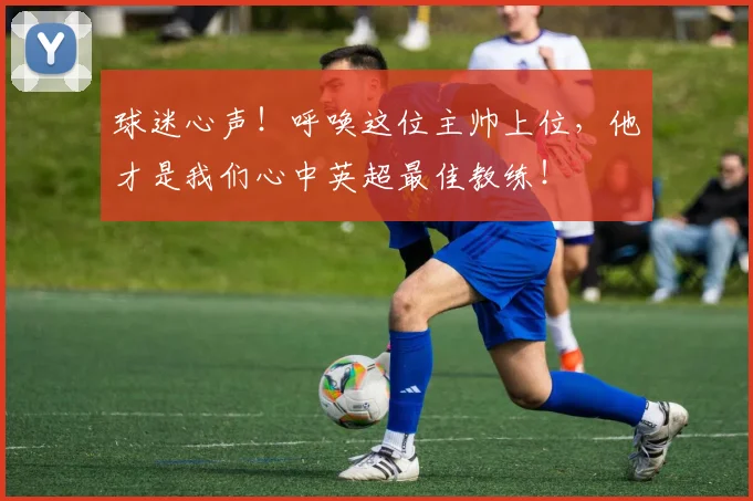 球迷心声!呼唤这位主帅上位,他才是我们心中英超最佳教练!