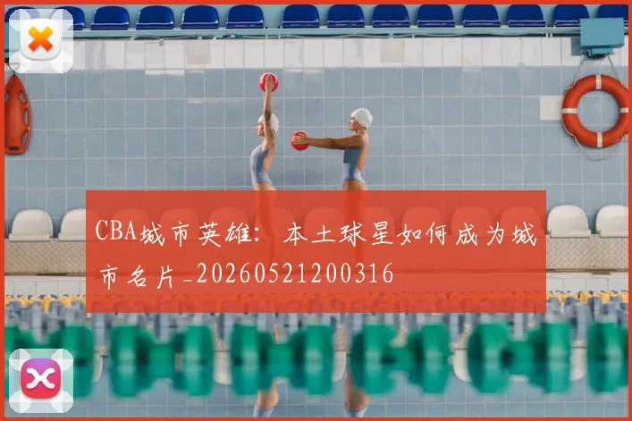 CBA城市英雄:本土球星如何成为城市名片_20260521200316