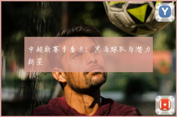 中超新赛季看点：黑马球队与潜力新星