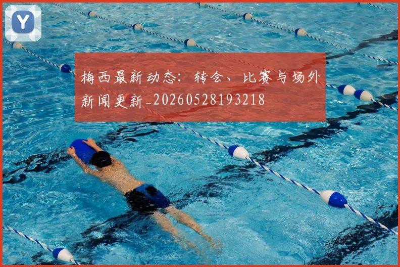 梅西最新动态：转会、比赛与场外新闻更新_20260528193218