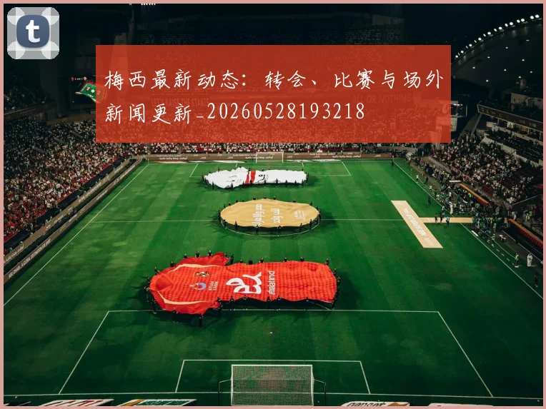 梅西最新动态:转会、比赛与场外新闻更新_20260528193218