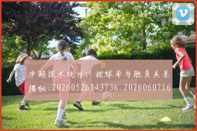 中超技术统计:控球率与胜负关系揭秘_20260526143736_20260607160746