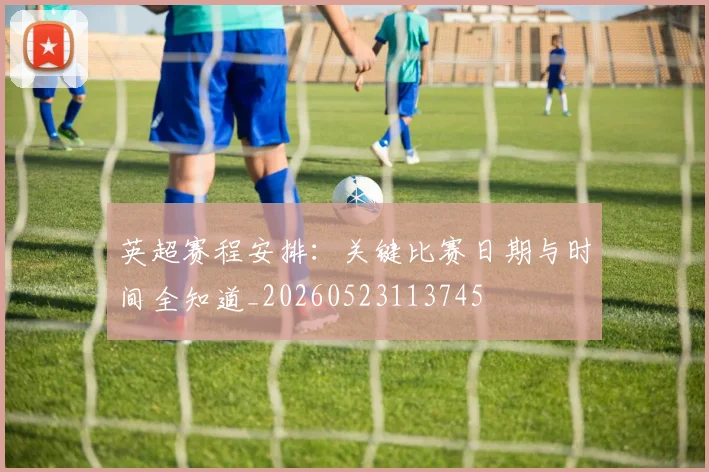 英超赛程安排:关键比赛日期与时间全知道_20260523113745