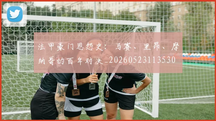 法甲豪门恩怨史：马赛、里昂、摩纳哥的百年对决_20260523113530