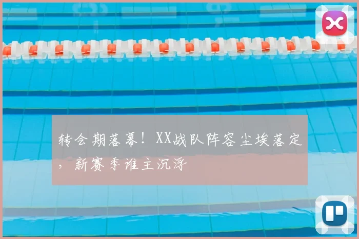 转会期落幕!XX战队阵容尘埃落定,新赛季谁主沉浮