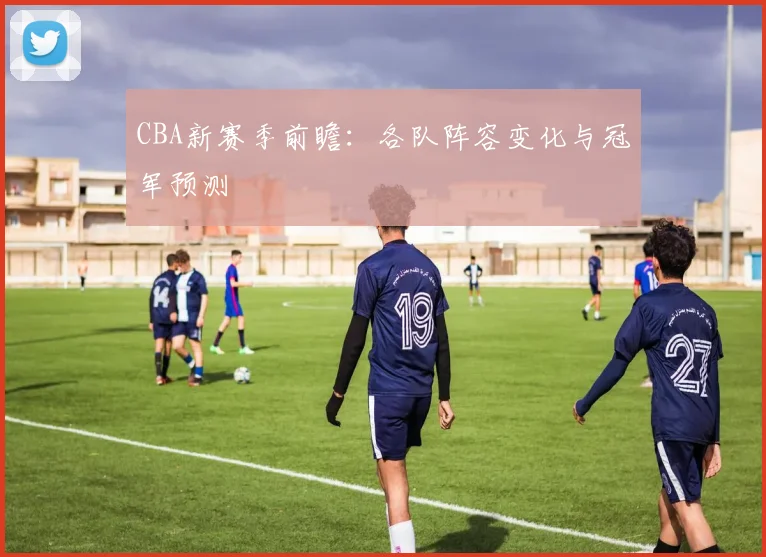 CBA新赛季前瞻:各队阵容变化与冠军预测
