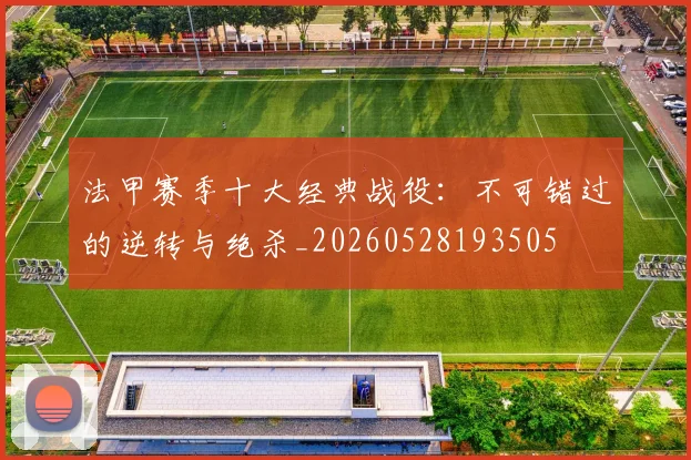 法甲赛季十大经典战役：不可错过的逆转与绝杀_20260528193505