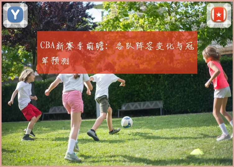 CBA新赛季前瞻:各队阵容变化与冠军预测