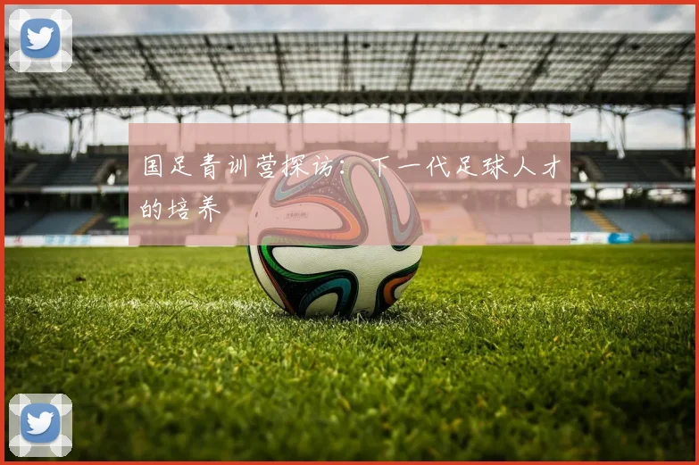 国足青训营探访:下一代足球人才的培养