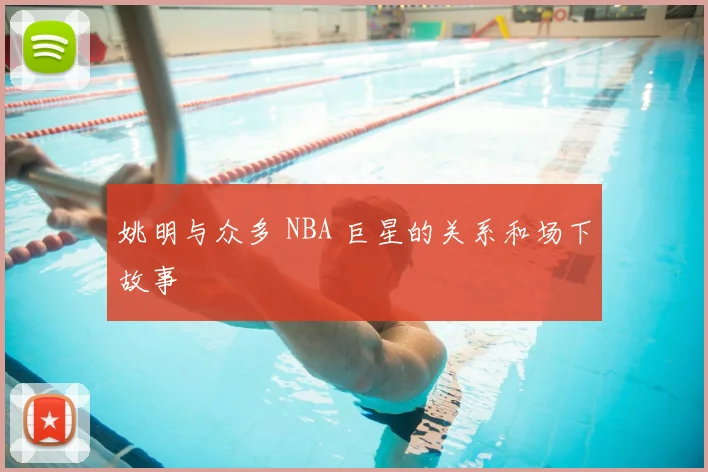 姚明与众多 NBA 巨星的关系和场下故事