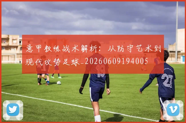 意甲教练战术解析:从防守艺术到现代攻势足球_20260609194005
