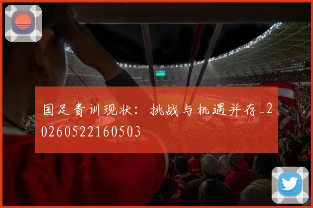 国足青训现状:挑战与机遇并存_20260522160503