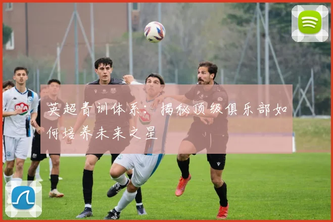 英超青训体系:揭秘顶级俱乐部如何培养未来之星